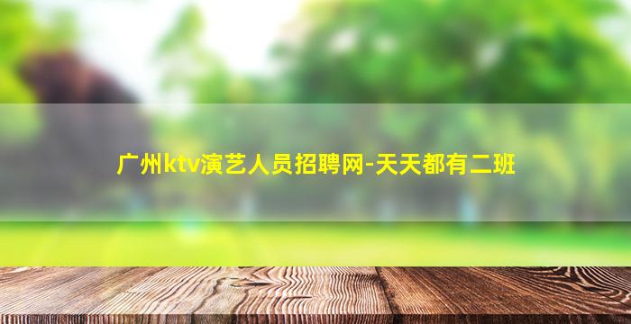 广州ktv演艺人员招聘网-天天都有二班